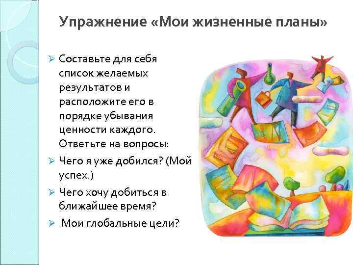 Упражнение «Мои жизненные планы» Составьте для себя список желаемых результатов и расположите его в