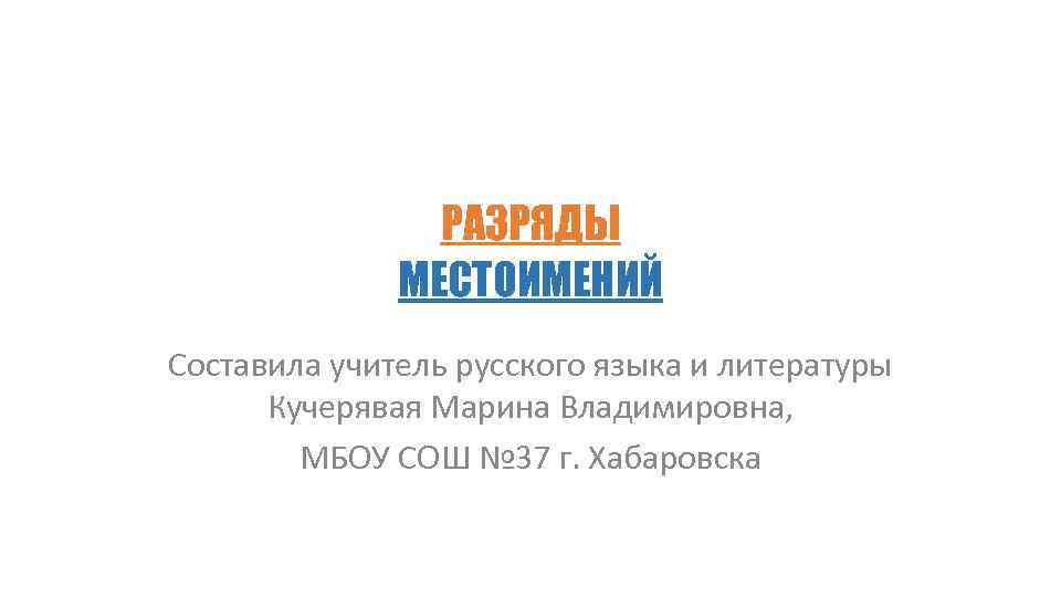 РАЗРЯДЫ МЕСТОИМЕНИЙ Составила учитель русского языка и литературы Кучерявая Марина Владимировна, МБОУ СОШ №