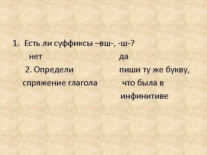 1. Есть ли суффиксы –вш-, -ш-? нет да 2. Определи пиши ту же букву,