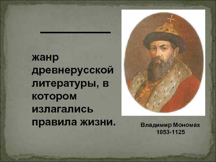  _______ жанр древнерусской литературы, в котором излагались правила жизни. Владимир Мономах 1053 -1125