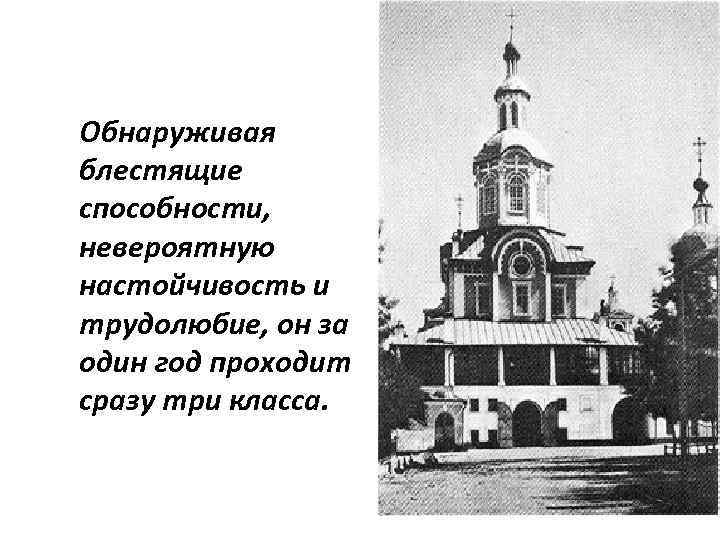 Обнаруживая блестящие способности, невероятную настойчивость и трудолюбие, он за один год проходит сразу три