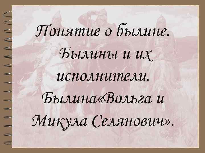 Понятие о былине. Былины и их исполнители. Былина «Вольга и Микула Селянович» . 