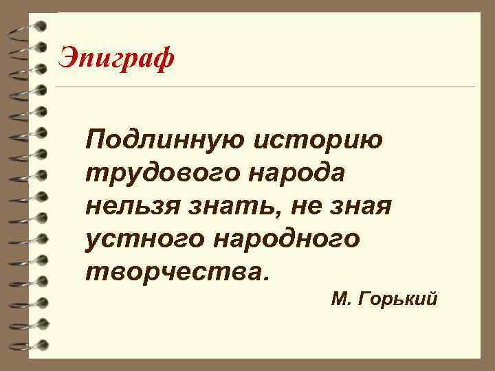 Эпиграф Подлинную историю трудового народа нельзя знать, не зная устного народного творчества. М. Горький