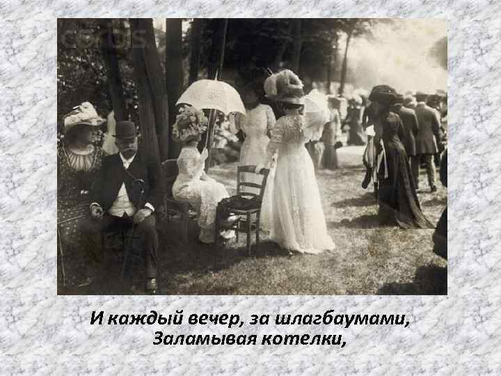 И каждый вечер, за шлагбаумами, Заламывая котелки, 