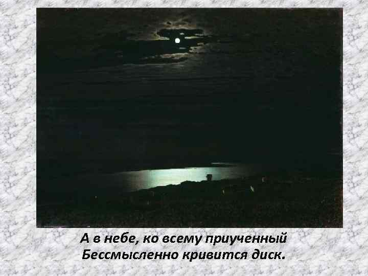 А в небе, ко всему приученный Бессмысленно кривится диск. 