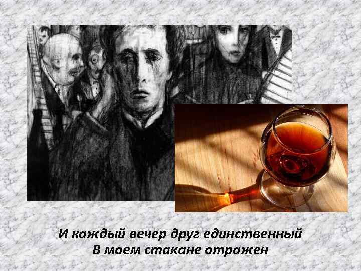 И каждый вечер друг единственный В моем стакане отражен 