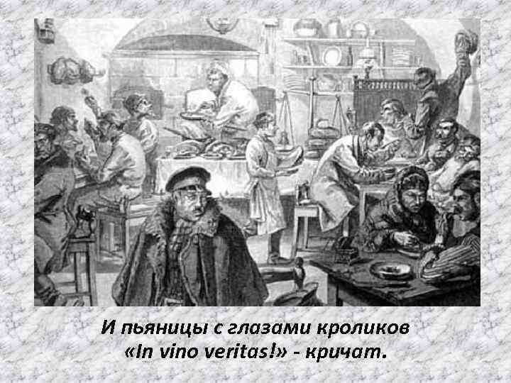 И пьяницы с глазами кроликов «In vino veritas!» - кричат. 