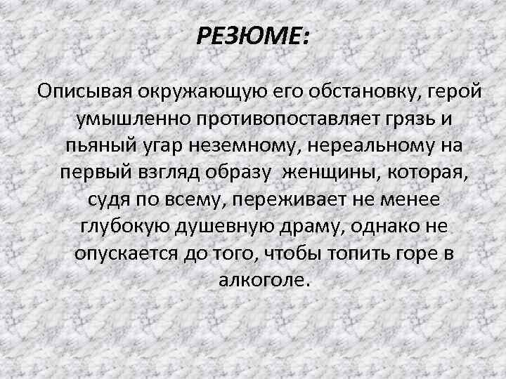 РЕЗЮМЕ: Описывая окружающую его обстановку, герой умышленно противопоставляет грязь и пьяный угар неземному, нереальному