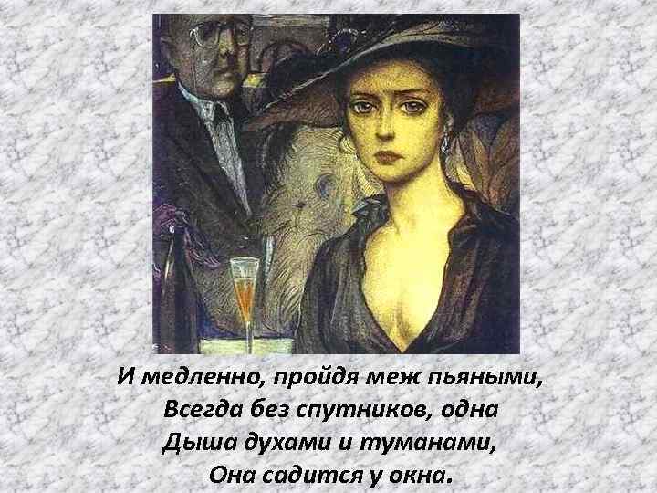  И медленно, пройдя меж пьяными, Всегда без спутников, одна Дыша духами и туманами,
