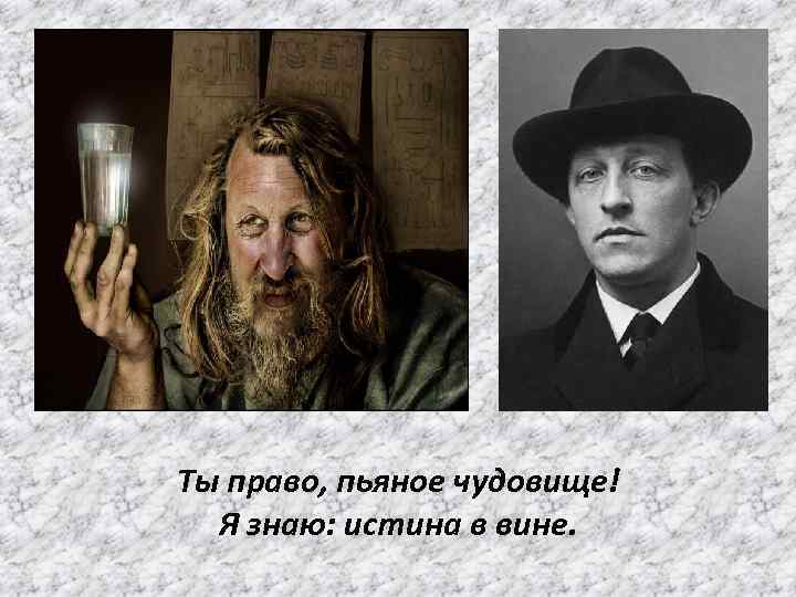 Ты право, пьяное чудовище! Я знаю: истина в вине. 