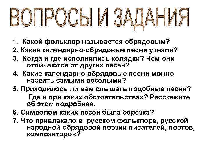 1. Какой фольклор называется обрядовым? 2. Какие календарно-обрядовые песни узнали? 3. Когда и где
