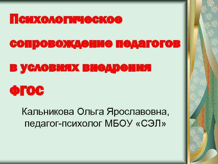 Психологическое сопровождение педагогов в условиях внедрения ФГОС Кальникова Ольга Ярославовна, педагог-психолог МБОУ «СЭЛ» 