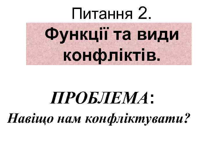 Питання 2. Функції та види конфліктів. ПРОБЛЕМА: Навіщо нам конфліктувати? 