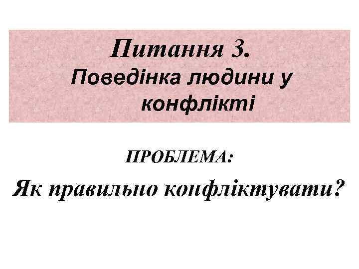 Питання 3. Поведінка людини у конфлікті ПРОБЛЕМА: Як правильно конфліктувати? 