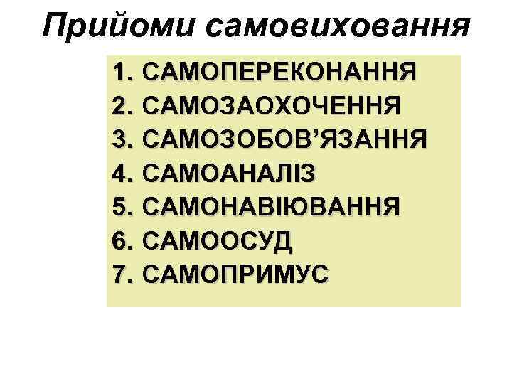 Прийоми самовиховання 1. САМОПЕРЕКОНАННЯ 2. САМОЗАОХОЧЕННЯ 3. САМОЗОБОВ’ЯЗАННЯ 4. САМОАНАЛІЗ 5. САМОНАВІЮВАННЯ 6. САМООСУД