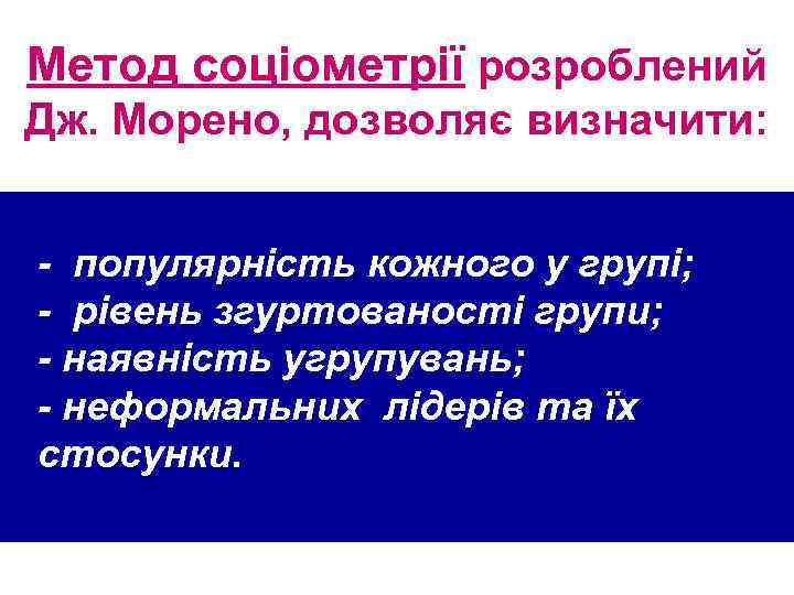 Метод соціометрії розроблений Дж. Морено, дозволяє визначити: - популярність кожного у групі; - рівень