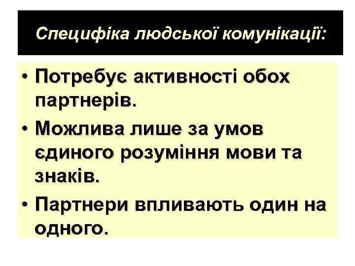 Специфіка людської комунікації: • Потребує активності обох партнерів. • Можлива лише за умов єдиного