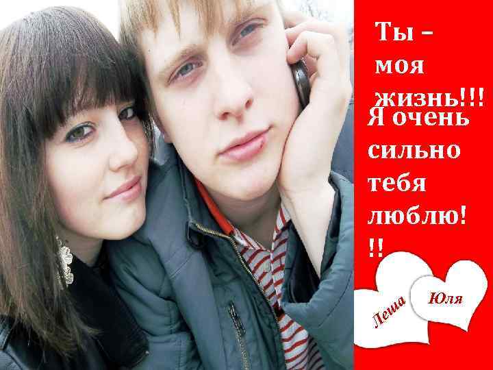 Ты – моя жизнь!!! Я очень сильно тебя люблю! !! еш Л а Юля