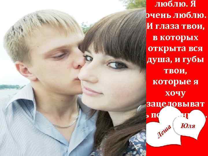 люблю. Я очень люблю. И глаза твои, в которых открыта вся душа, и губы