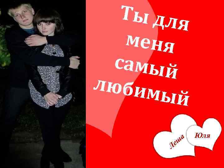 Ты для меня самый любим ый еш Л а Юля 