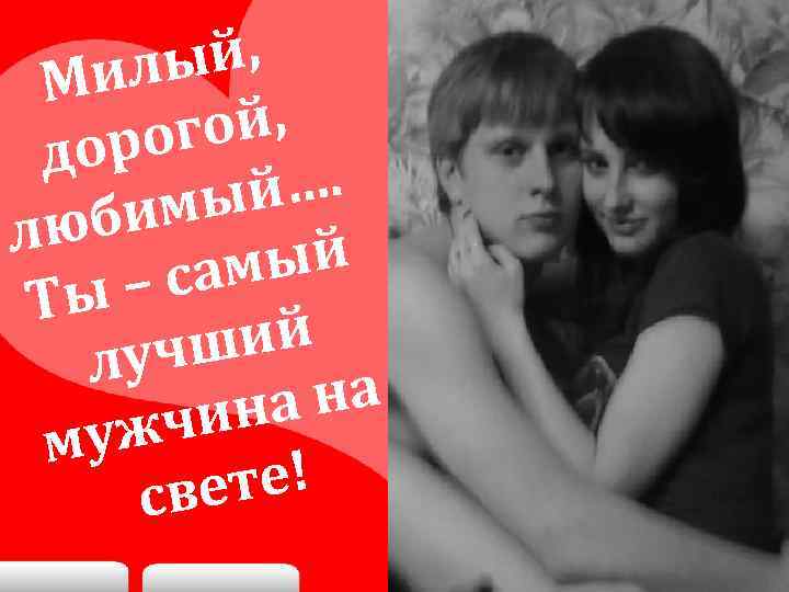 ый, ил М ой, рог до й…. имы люб ый сам ы– Т ий