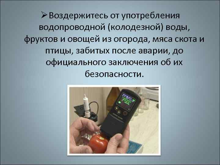 Ø Воздержитесь от употребления водопроводной (колодезной) воды, фруктов и овощей из огорода, мяса скота