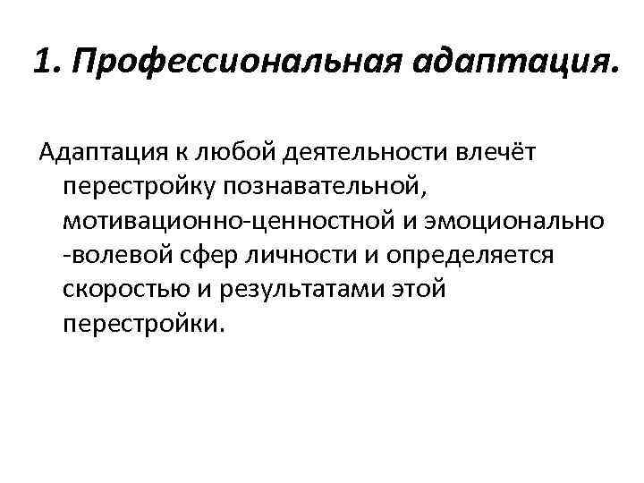 1. Профессиональная адаптация. Адаптация к любой деятельности влечёт перестройку познавательной, мотивационно-ценностной и эмоционально -волевой