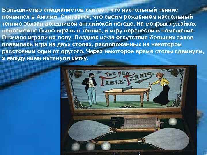 Большинство специалистов считает, что настольный теннис появился в Англии. Считается, что своим рождением настольный