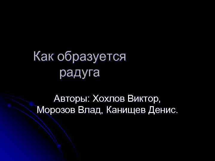Как образуется радуга Авторы: Хохлов Виктор, Морозов Влад, Канищев Денис. 