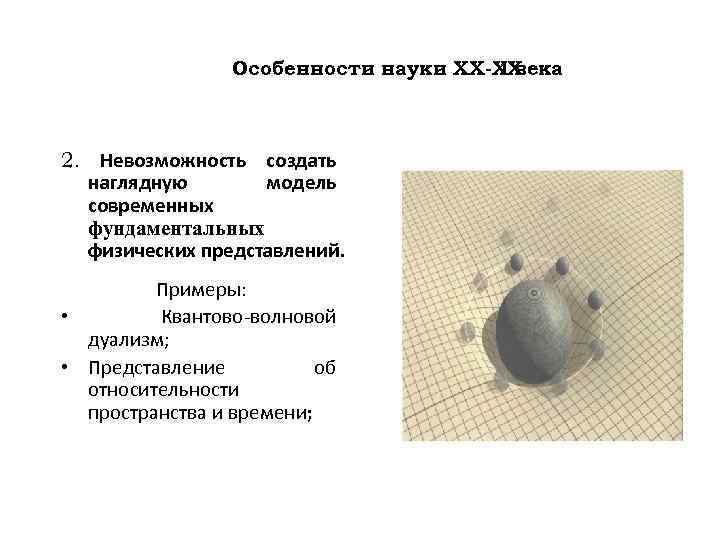 Особенности науки ХХ-ХХ I века 2. Невозможность создать наглядную модель современных фундаментальных физических представлений.