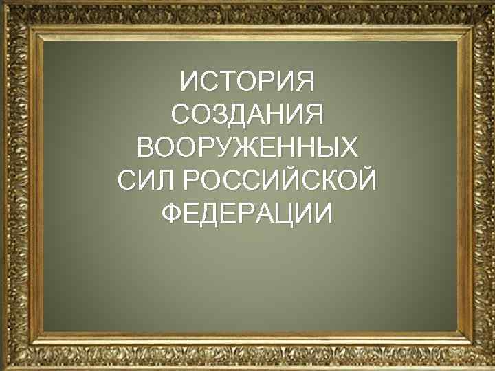 ИСТОРИЯ СОЗДАНИЯ ВООРУЖЕННЫХ СИЛ РОССИЙСКОЙ ФЕДЕРАЦИИ 