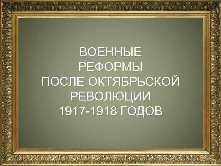 ВОЕННЫЕ РЕФОРМЫ ПОСЛЕ ОКТЯБРЬСКОЙ РЕВОЛЮЦИИ 1917 -1918 ГОДОВ 