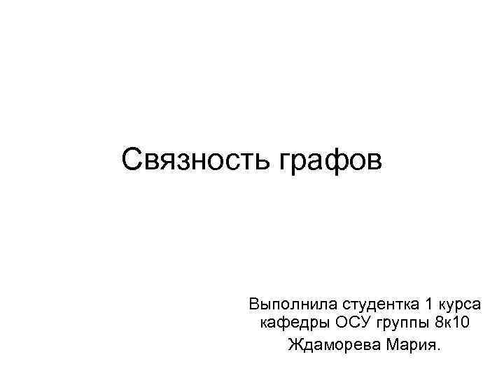 Связность графов Выполнила студентка 1 курса кафедры ОСУ группы 8 к 10 Ждаморева Мария.