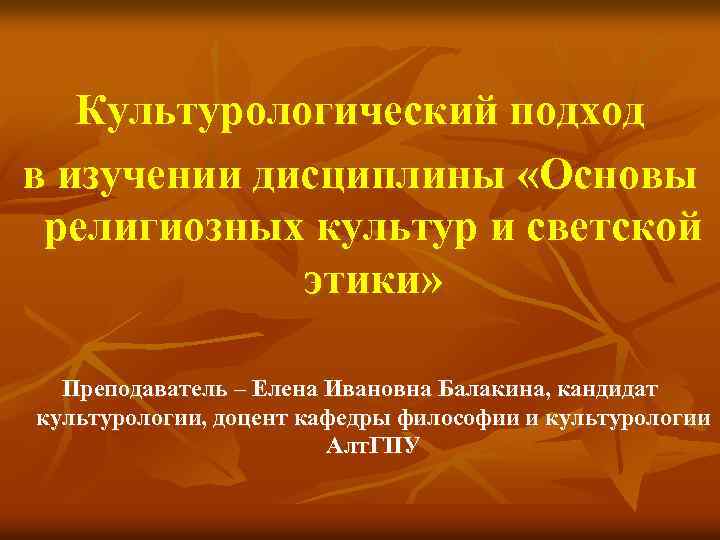 Культурологический подход в изучении дисциплины «Основы религиозных культур и светской этики» Преподаватель – Елена