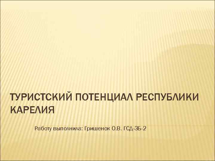 ТУРИСТСКИЙ ПОТЕНЦИАЛ РЕСПУБЛИКИ КАРЕЛИЯ Работу выполнила: Гришенок О. В. ГСД-ЗБ-2 