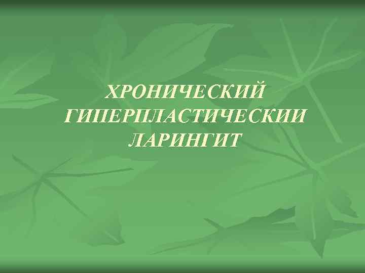 ХРОНИЧЕСКИЙ ГИПЕРПЛАСТИЧЕСКИИ ЛАРИНГИТ 