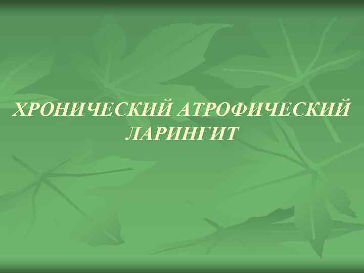 ХРОНИЧЕСКИЙ АТРОФИЧЕСКИЙ ЛАРИНГИТ 
