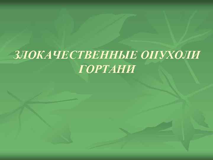 ЗЛОКАЧЕСТВЕННЫЕ ОПУХОЛИ ГОРТАНИ 