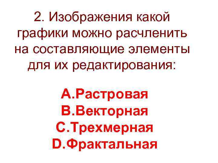 2. Изображения какой графики можно расчленить на составляющие элементы для их редактирования: A. Растровая