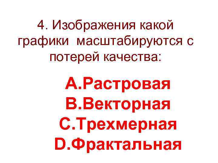 4. Изображения какой графики масштабируются c потерей качества: A. Растровая B. Векторная C. Трехмерная