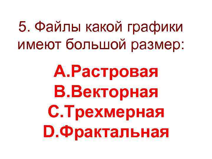 5. Файлы какой графики имеют большой размер: A. Растровая B. Векторная C. Трехмерная D.