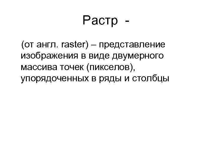 Растр (от англ. raster) – представление изображения в виде двумерного массива точек (пикселов), упорядоченных