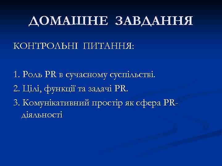 ДОМАШНЕ ЗАВДАННЯ КОНТРОЛЬНІ ПИТАННЯ: 1. Роль PR в сучасному суспільстві. 2. Цілі, функції та