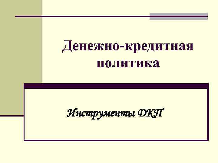 Денежно-кредитная политика Инструменты ДКП Денежно-кредитная политика Инструменты ДКП
