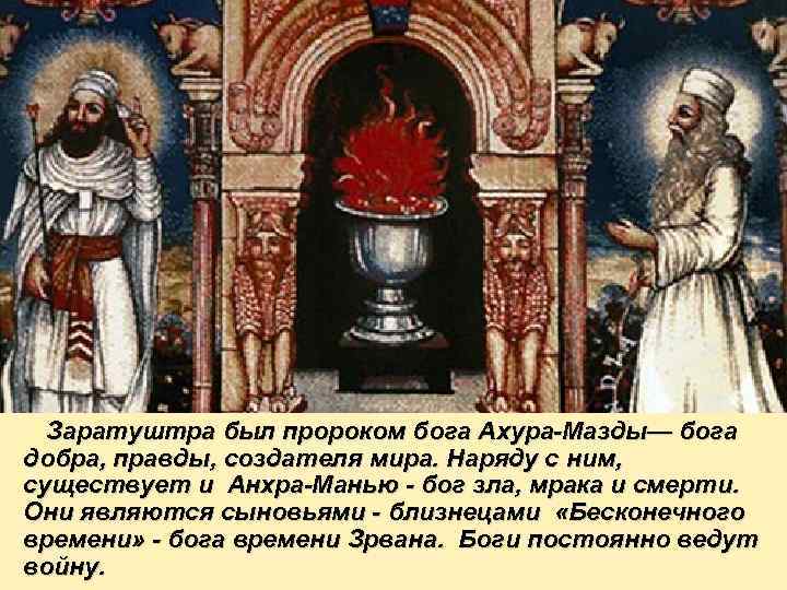 Заратуштра был пророком бога Ахура-Мазды— бога добра, правды, создателя мира. Наряду с ним, существует