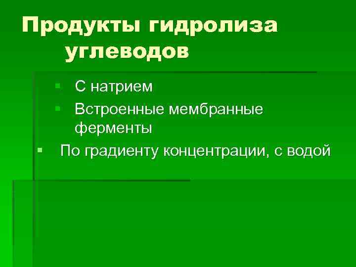 Продукты гидролиза углеводов § С натрием § Встроенные мембранные ферменты § По градиенту концентрации,