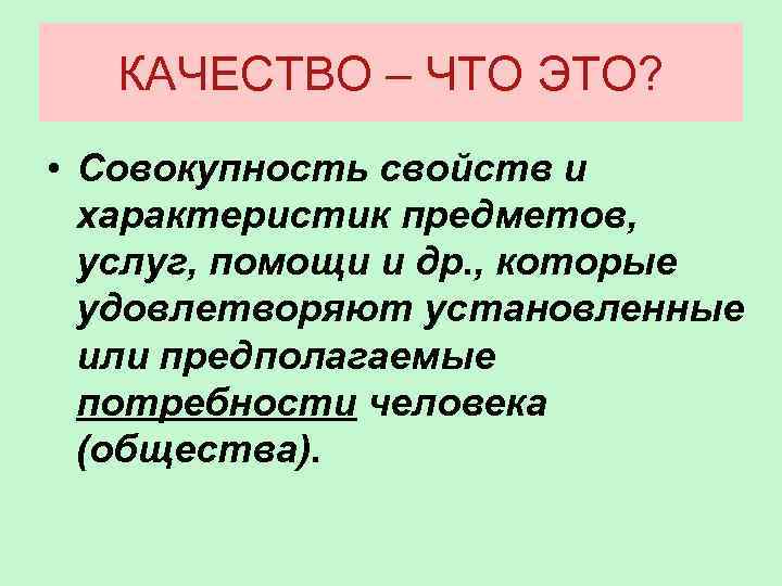 КАЧЕСТВО – ЧТО ЭТО? • Совокупность свойств и характеристик предметов, услуг, помощи и др.