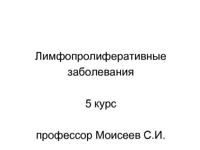 Лимфопролиферативные заболевания 5 курс профессор Моисеев С. И. 