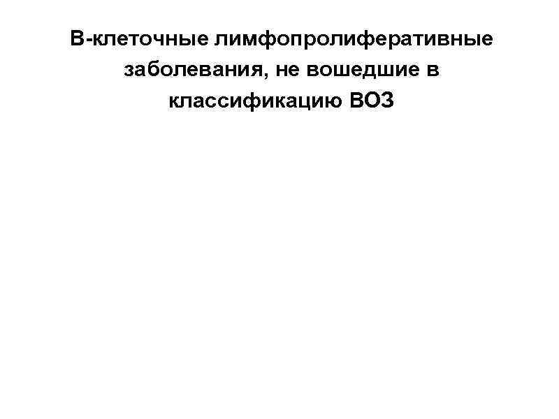 В-клеточные лимфопролиферативные заболевания, не вошедшие в классификацию ВОЗ 