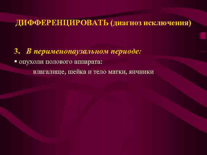 ДИФФЕРЕНЦИРОВАТЬ (диагноз исключения) 3. В перименопаузальном периоде: § опухоли полового аппарата: влагалище, шейка и